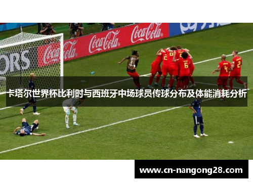 卡塔尔世界杯比利时与西班牙中场球员传球分布及体能消耗分析