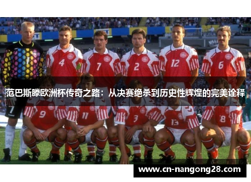 范巴斯滕欧洲杯传奇之路：从决赛绝杀到历史性辉煌的完美诠释