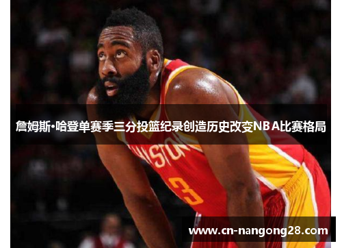 詹姆斯·哈登单赛季三分投篮纪录创造历史改变NBA比赛格局