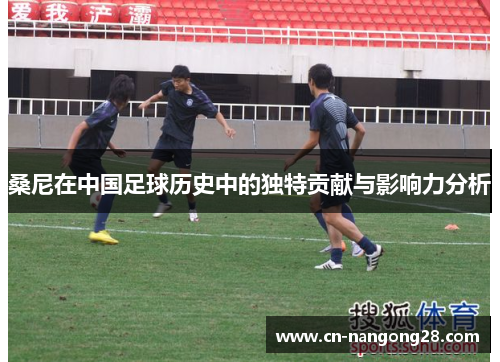 桑尼在中国足球历史中的独特贡献与影响力分析