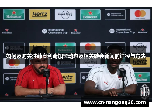 如何及时关注菲奥利奇加盟动态及相关转会新闻的途径与方法