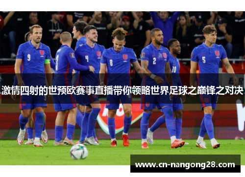 激情四射的世预欧赛事直播带你领略世界足球之巅锋之对决