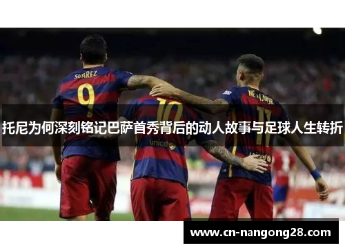 托尼为何深刻铭记巴萨首秀背后的动人故事与足球人生转折