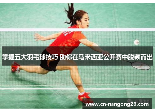 掌握五大羽毛球技巧 助你在马来西亚公开赛中脱颖而出