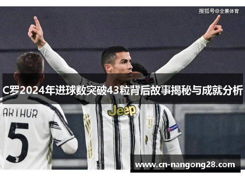 C罗2024年进球数突破43粒背后故事揭秘与成就分析