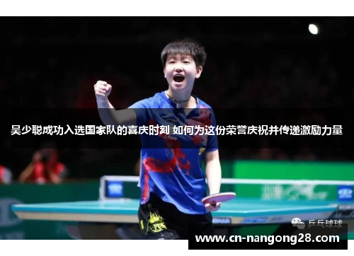 吴少聪成功入选国家队的喜庆时刻 如何为这份荣誉庆祝并传递激励力量