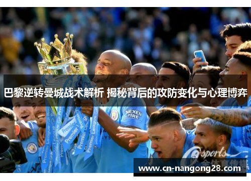 巴黎逆转曼城战术解析 揭秘背后的攻防变化与心理博弈