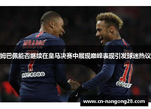 姆巴佩能否继续在皇马决赛中展现巅峰表现引发球迷热议