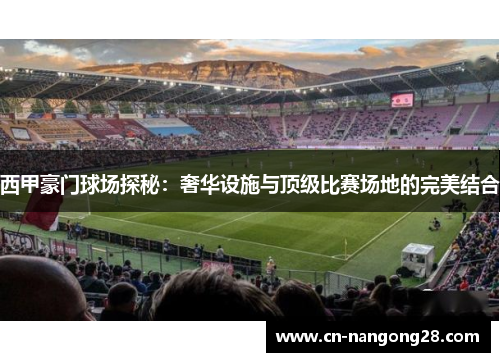 西甲豪门球场探秘：奢华设施与顶级比赛场地的完美结合