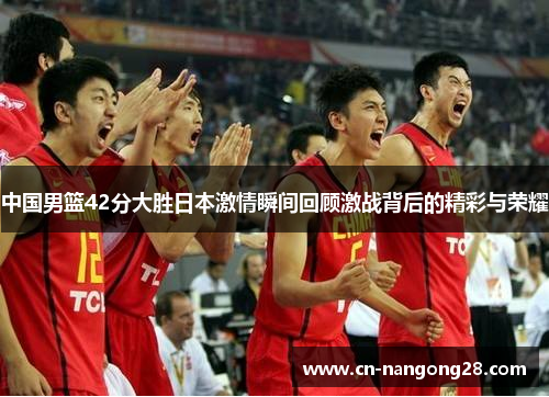 中国男篮42分大胜日本激情瞬间回顾激战背后的精彩与荣耀