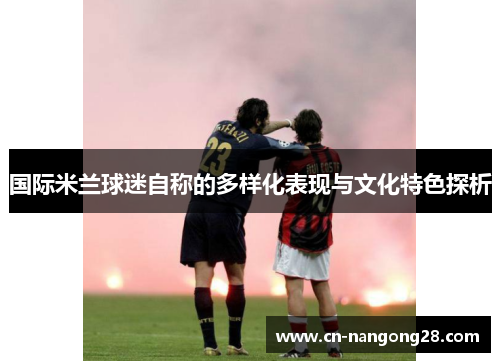国际米兰球迷自称的多样化表现与文化特色探析