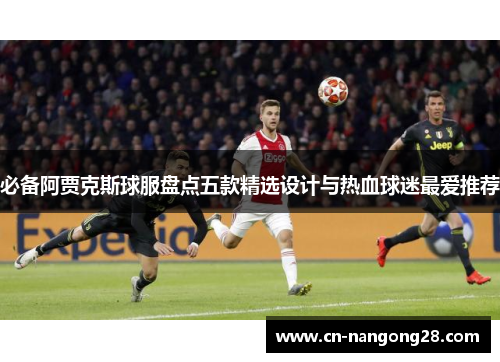 必备阿贾克斯球服盘点五款精选设计与热血球迷最爱推荐